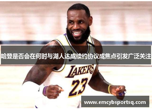 哈登是否会在何时与湖人达成续约协议成焦点引发广泛关注